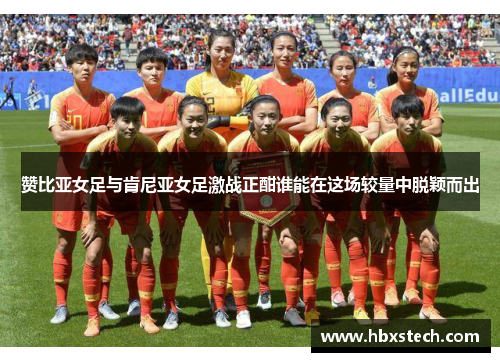 赞比亚女足与肯尼亚女足激战正酣谁能在这场较量中脱颖而出